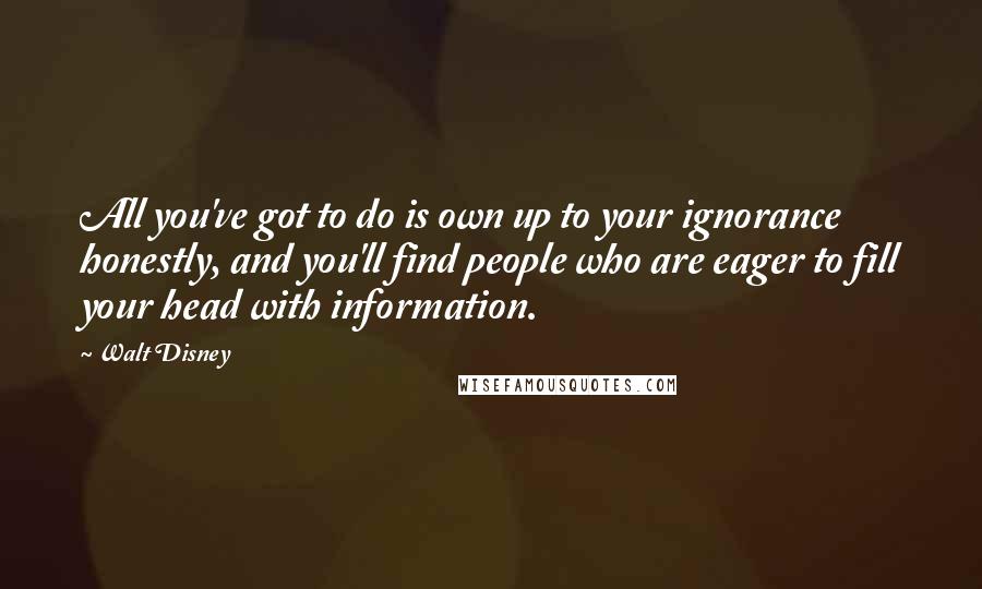 Walt Disney Quotes: All you've got to do is own up to your ignorance honestly, and you'll find people who are eager to fill your head with information.