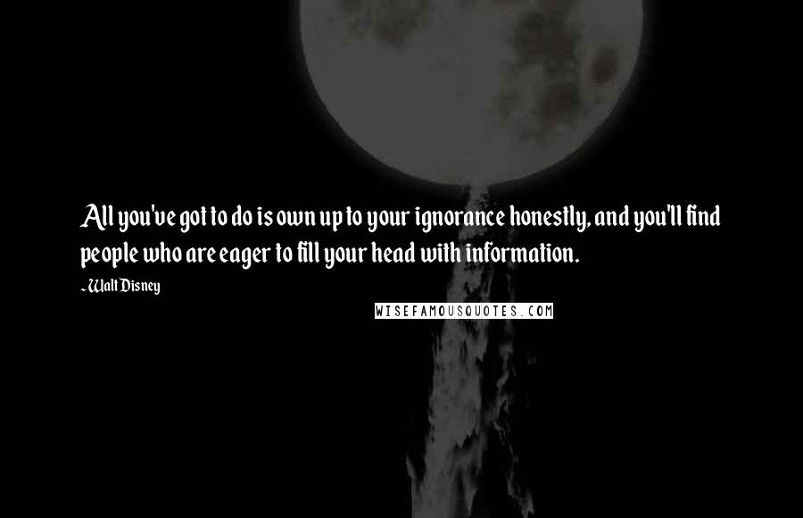 Walt Disney Quotes: All you've got to do is own up to your ignorance honestly, and you'll find people who are eager to fill your head with information.