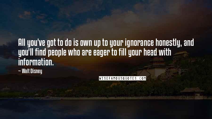 Walt Disney Quotes: All you've got to do is own up to your ignorance honestly, and you'll find people who are eager to fill your head with information.