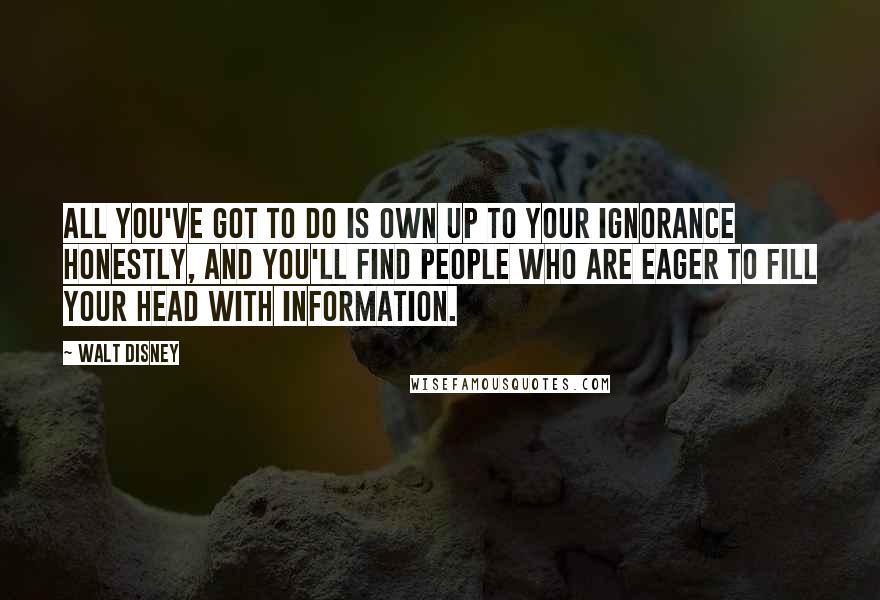 Walt Disney Quotes: All you've got to do is own up to your ignorance honestly, and you'll find people who are eager to fill your head with information.