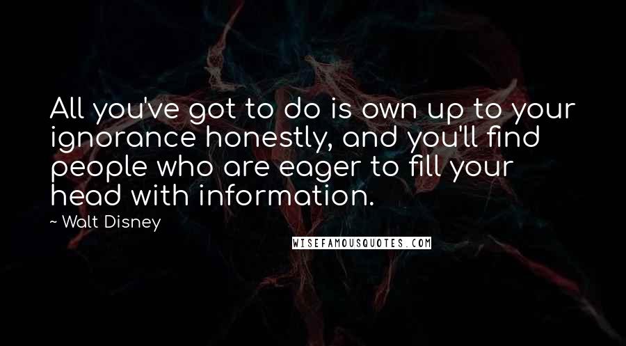 Walt Disney Quotes: All you've got to do is own up to your ignorance honestly, and you'll find people who are eager to fill your head with information.