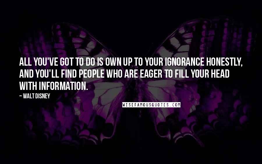 Walt Disney Quotes: All you've got to do is own up to your ignorance honestly, and you'll find people who are eager to fill your head with information.