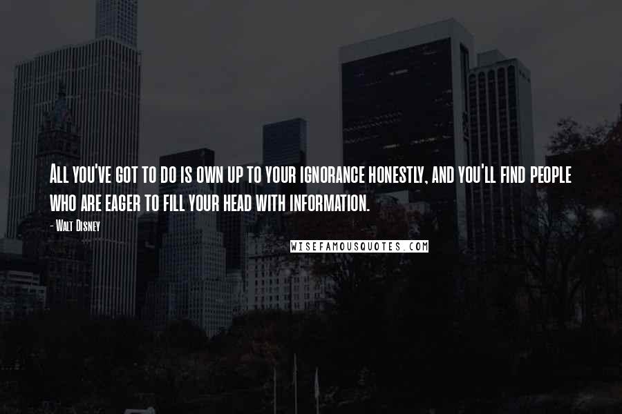 Walt Disney Quotes: All you've got to do is own up to your ignorance honestly, and you'll find people who are eager to fill your head with information.