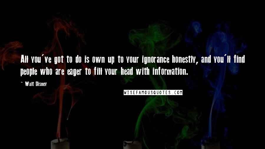 Walt Disney Quotes: All you've got to do is own up to your ignorance honestly, and you'll find people who are eager to fill your head with information.