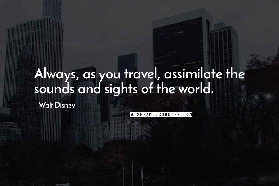 Walt Disney Quotes: Always, as you travel, assimilate the sounds and sights of the world.