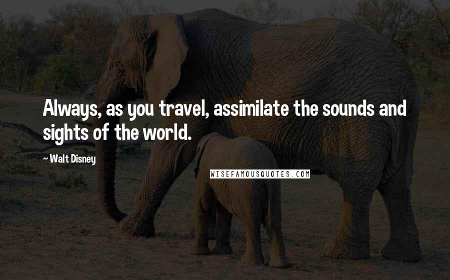 Walt Disney Quotes: Always, as you travel, assimilate the sounds and sights of the world.