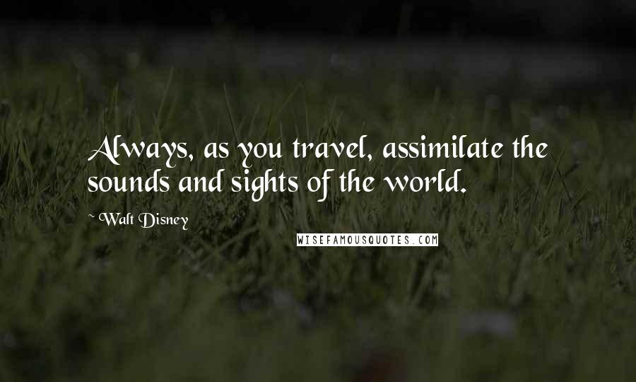 Walt Disney Quotes: Always, as you travel, assimilate the sounds and sights of the world.