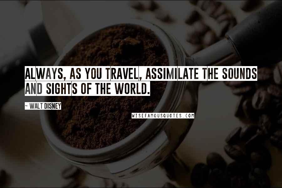 Walt Disney Quotes: Always, as you travel, assimilate the sounds and sights of the world.