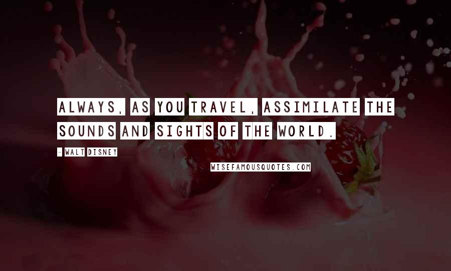 Walt Disney Quotes: Always, as you travel, assimilate the sounds and sights of the world.