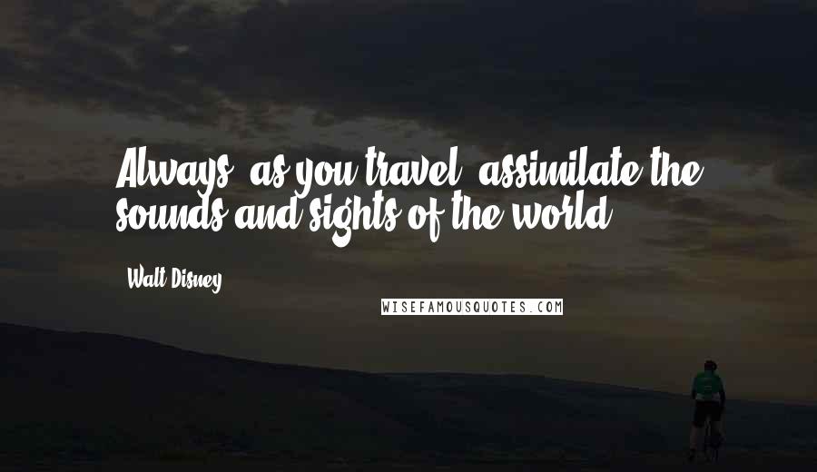 Walt Disney Quotes: Always, as you travel, assimilate the sounds and sights of the world.