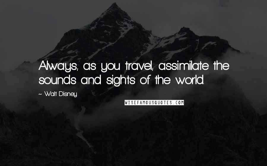 Walt Disney Quotes: Always, as you travel, assimilate the sounds and sights of the world.