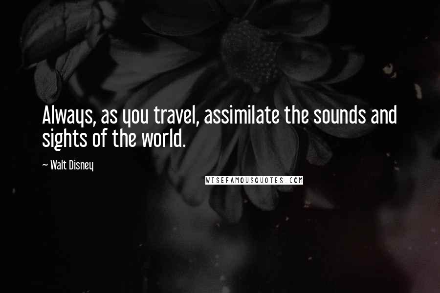 Walt Disney Quotes: Always, as you travel, assimilate the sounds and sights of the world.