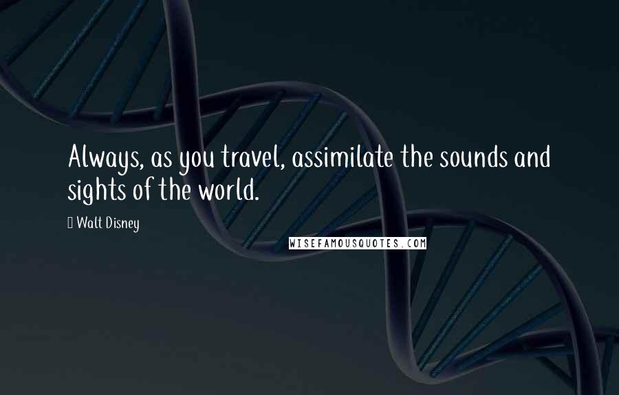 Walt Disney Quotes: Always, as you travel, assimilate the sounds and sights of the world.