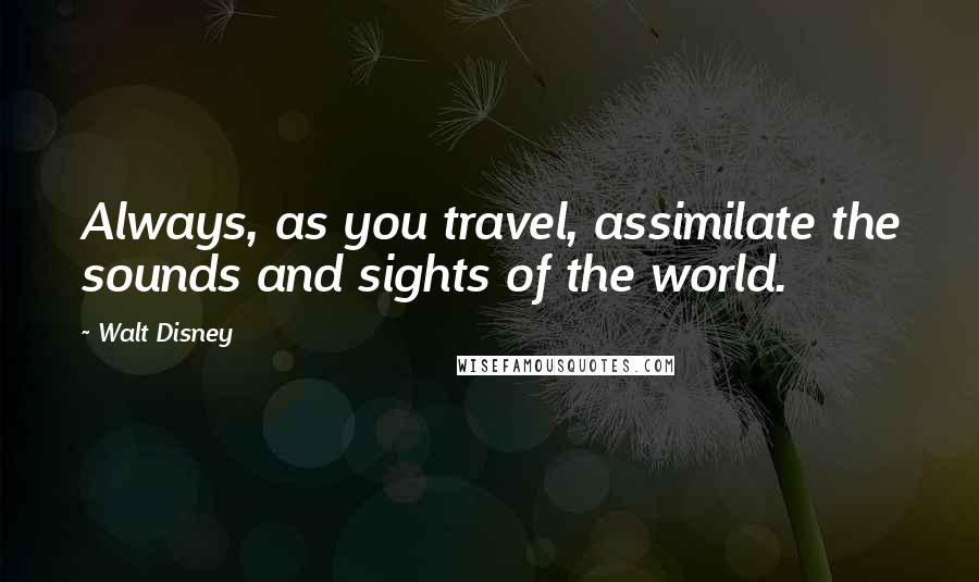 Walt Disney Quotes: Always, as you travel, assimilate the sounds and sights of the world.