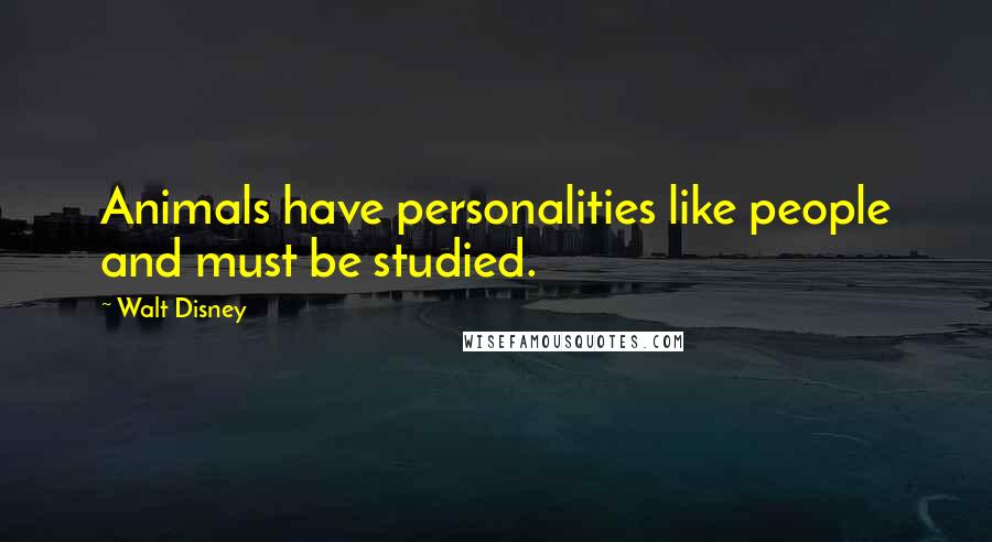 Walt Disney Quotes: Animals have personalities like people and must be studied.