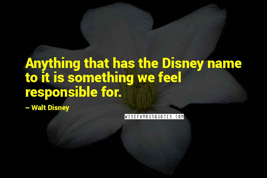 Walt Disney Quotes: Anything that has the Disney name to it is something we feel responsible for.