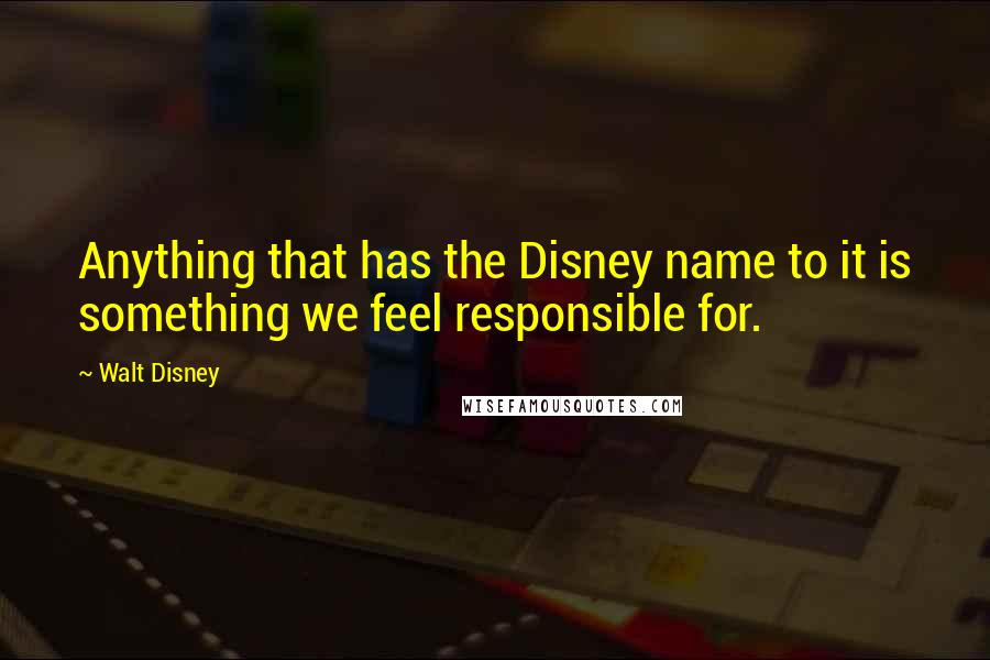 Walt Disney Quotes: Anything that has the Disney name to it is something we feel responsible for.