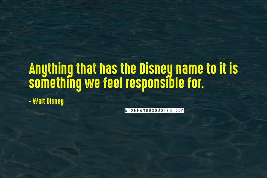 Walt Disney Quotes: Anything that has the Disney name to it is something we feel responsible for.