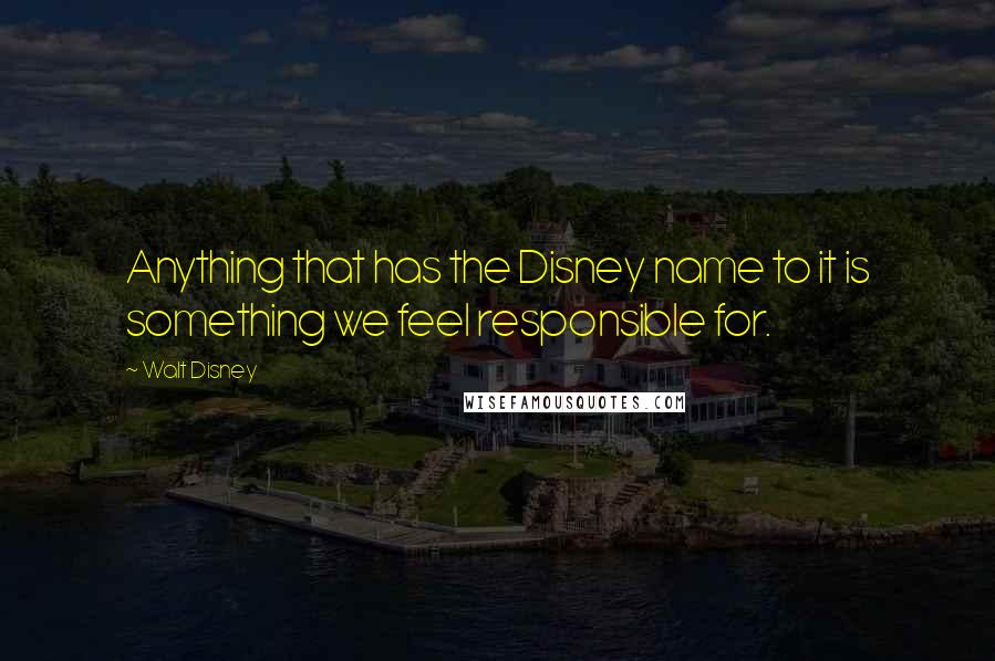 Walt Disney Quotes: Anything that has the Disney name to it is something we feel responsible for.