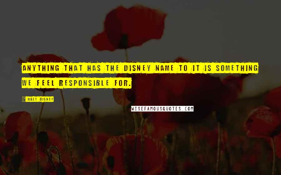 Walt Disney Quotes: Anything that has the Disney name to it is something we feel responsible for.