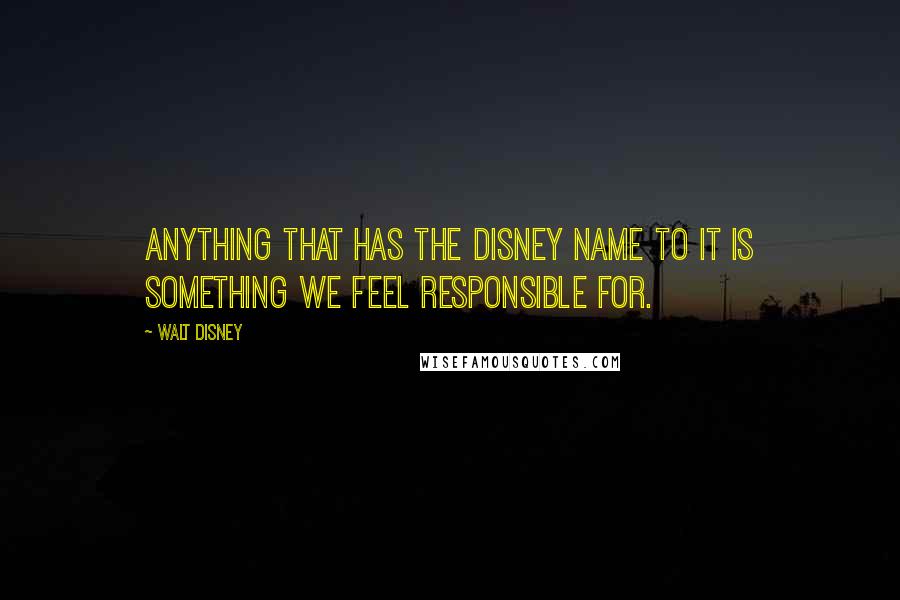 Walt Disney Quotes: Anything that has the Disney name to it is something we feel responsible for.