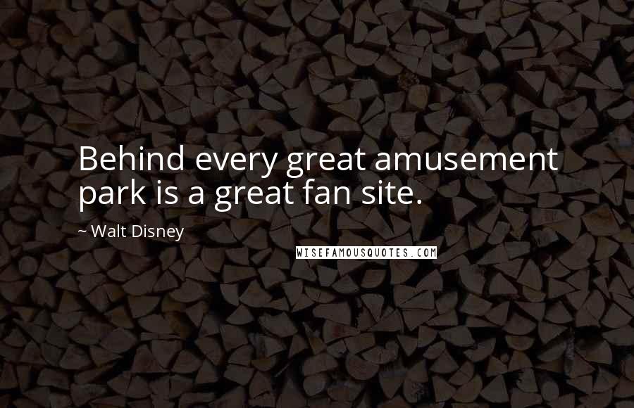 Walt Disney Quotes: Behind every great amusement park is a great fan site.