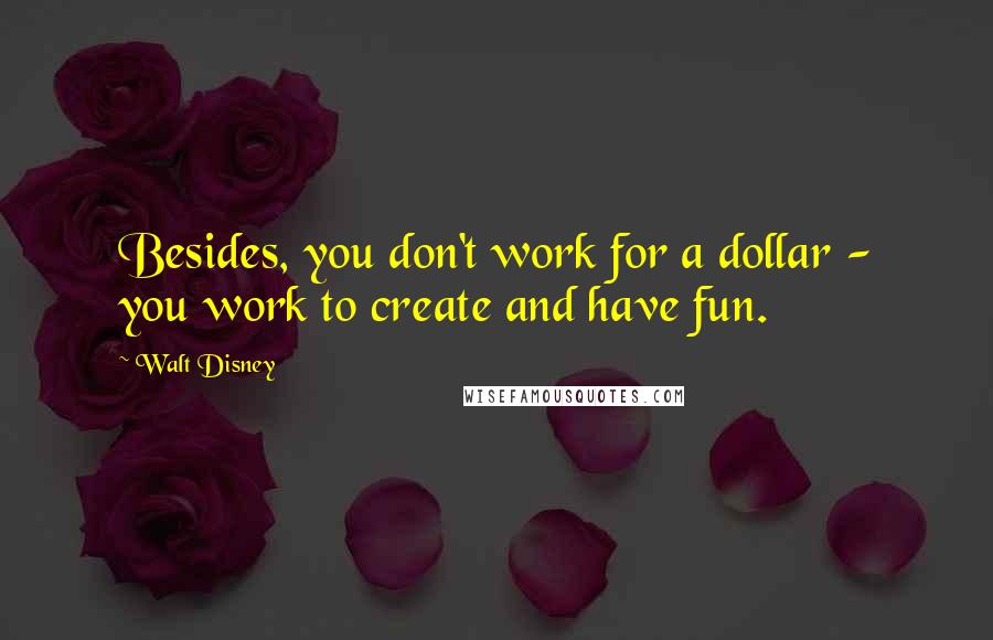 Walt Disney Quotes: Besides, you don't work for a dollar - you work to create and have fun.
