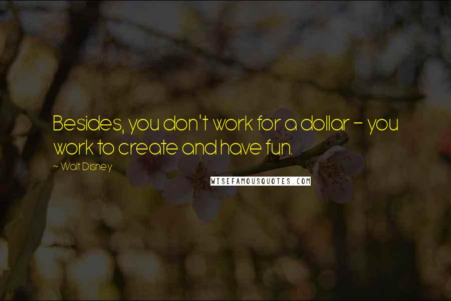 Walt Disney Quotes: Besides, you don't work for a dollar - you work to create and have fun.