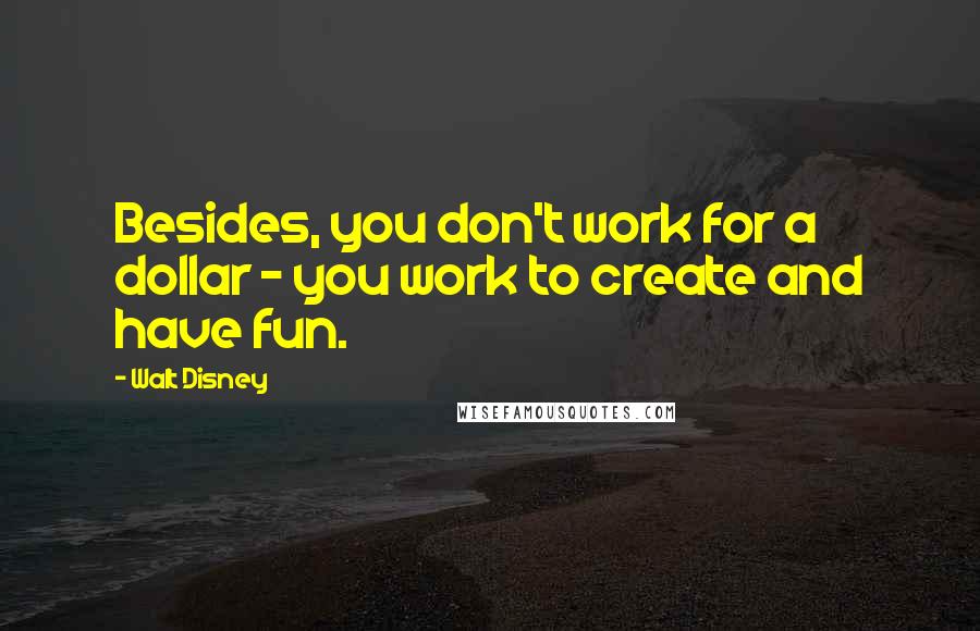 Walt Disney Quotes: Besides, you don't work for a dollar - you work to create and have fun.
