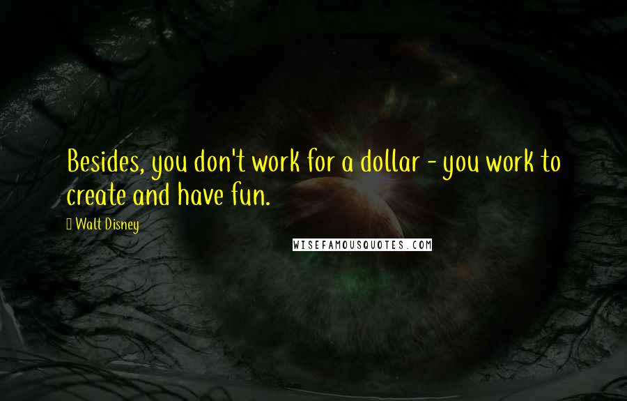 Walt Disney Quotes: Besides, you don't work for a dollar - you work to create and have fun.