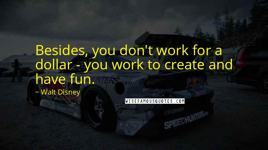 Walt Disney Quotes: Besides, you don't work for a dollar - you work to create and have fun.