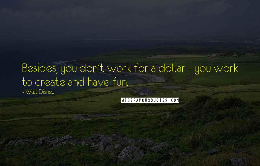 Walt Disney Quotes: Besides, you don't work for a dollar - you work to create and have fun.