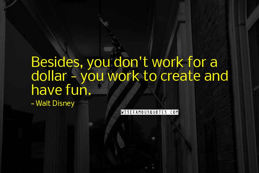 Walt Disney Quotes: Besides, you don't work for a dollar - you work to create and have fun.