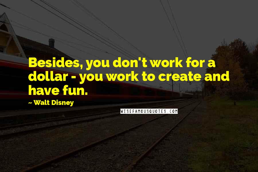 Walt Disney Quotes: Besides, you don't work for a dollar - you work to create and have fun.