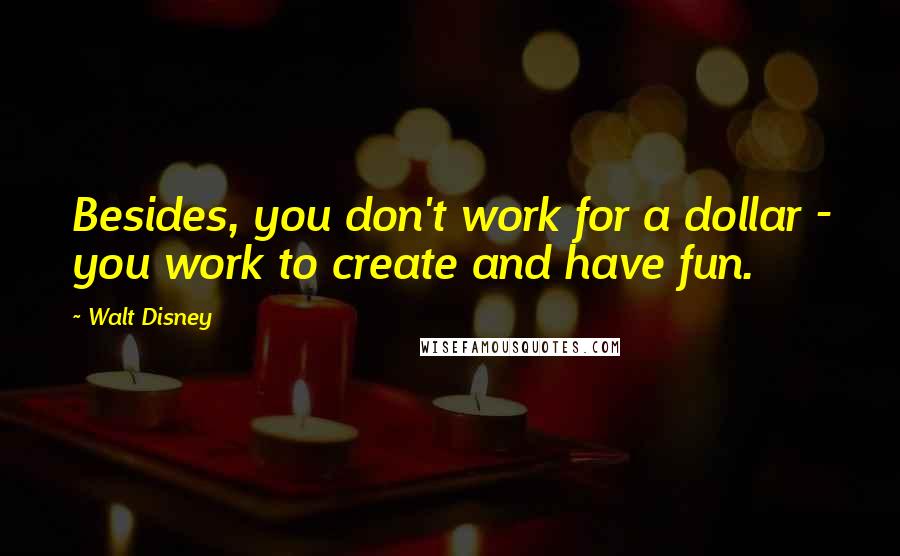 Walt Disney Quotes: Besides, you don't work for a dollar - you work to create and have fun.