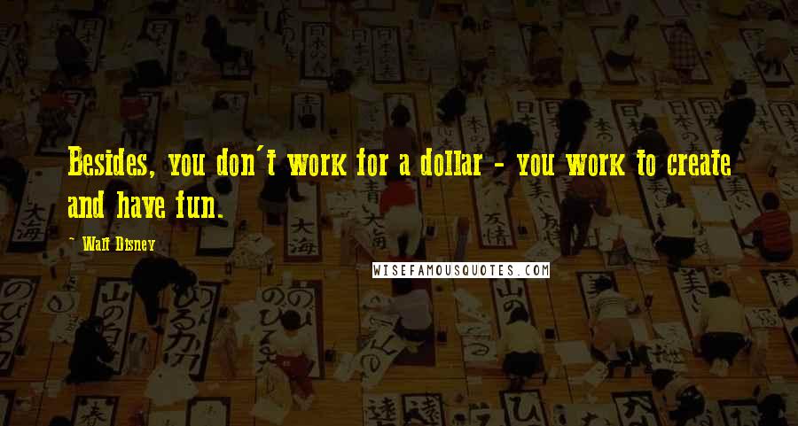 Walt Disney Quotes: Besides, you don't work for a dollar - you work to create and have fun.