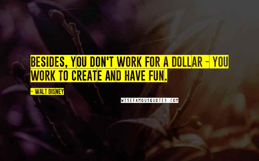 Walt Disney Quotes: Besides, you don't work for a dollar - you work to create and have fun.