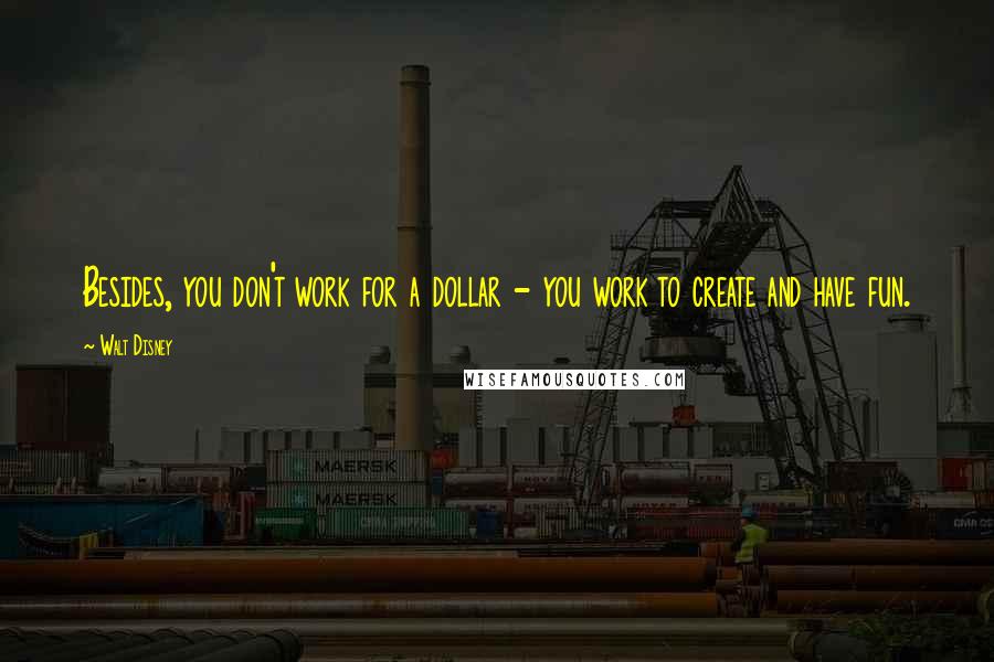 Walt Disney Quotes: Besides, you don't work for a dollar - you work to create and have fun.