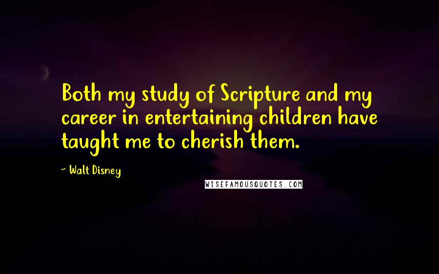 Walt Disney Quotes: Both my study of Scripture and my career in entertaining children have taught me to cherish them.