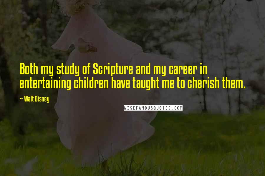 Walt Disney Quotes: Both my study of Scripture and my career in entertaining children have taught me to cherish them.