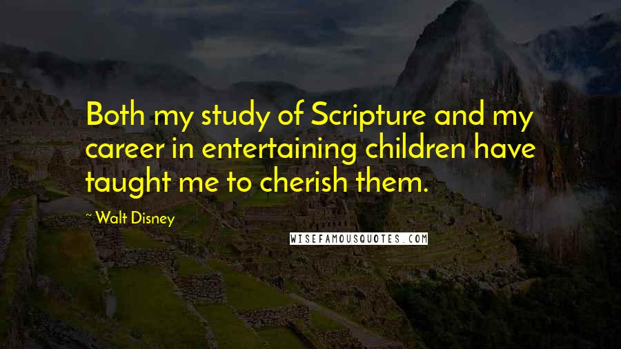 Walt Disney Quotes: Both my study of Scripture and my career in entertaining children have taught me to cherish them.