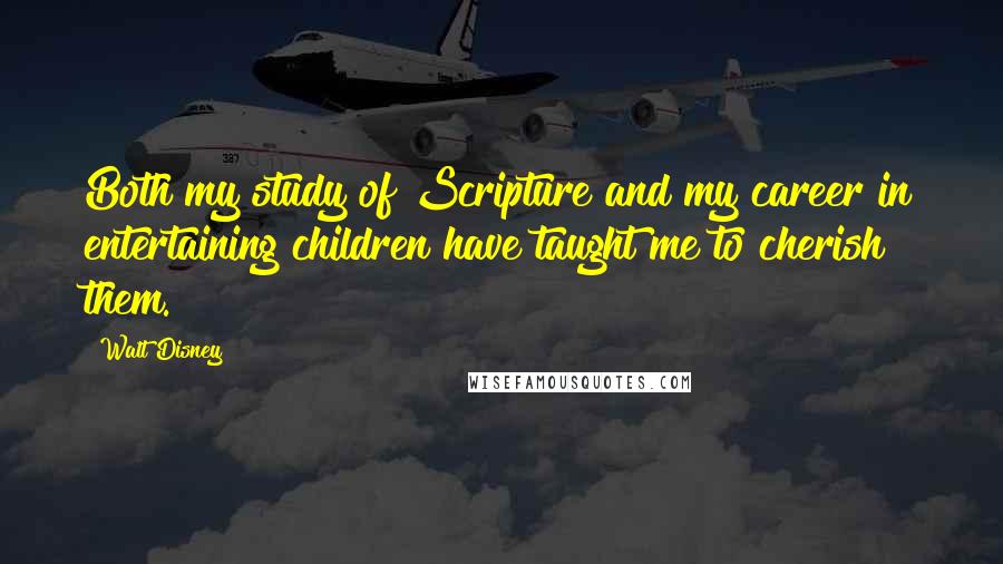 Walt Disney Quotes: Both my study of Scripture and my career in entertaining children have taught me to cherish them.