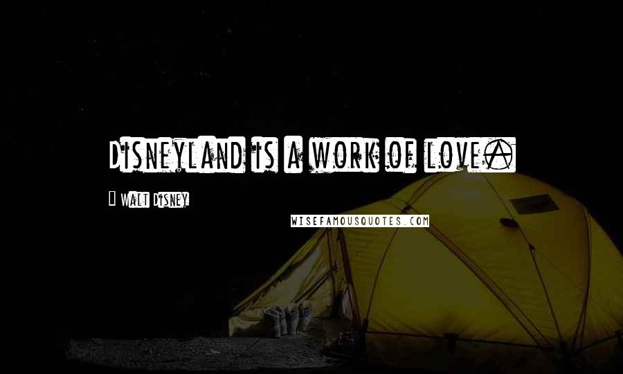 Walt Disney Quotes: Disneyland is a work of love.