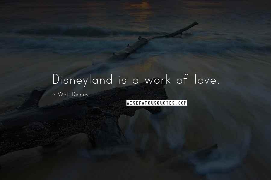Walt Disney Quotes: Disneyland is a work of love.