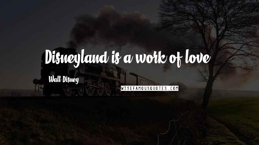 Walt Disney Quotes: Disneyland is a work of love.