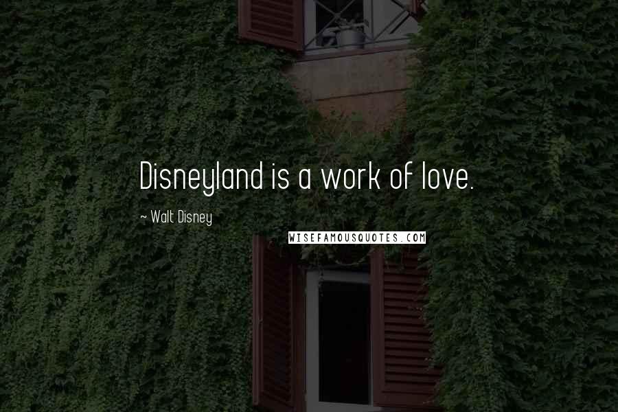 Walt Disney Quotes: Disneyland is a work of love.
