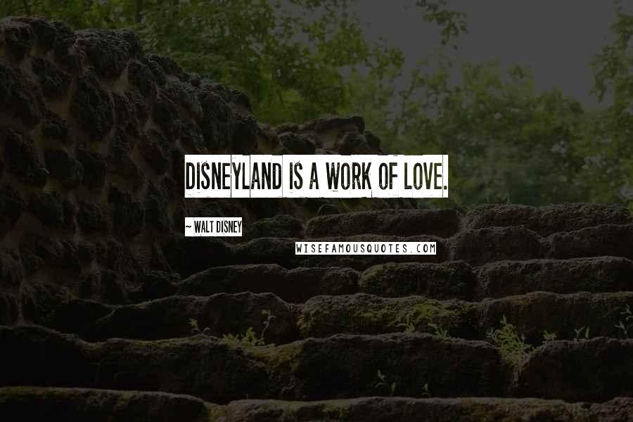 Walt Disney Quotes: Disneyland is a work of love.