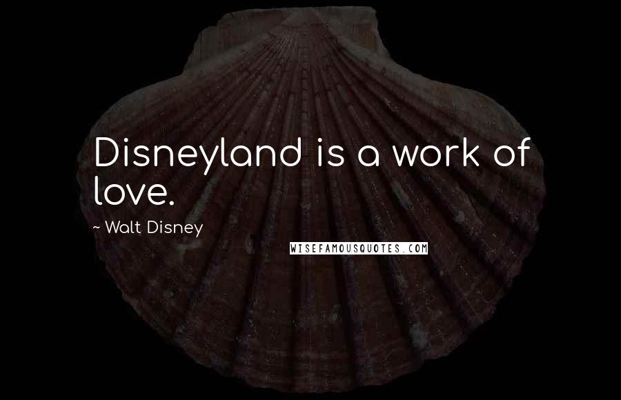 Walt Disney Quotes: Disneyland is a work of love.