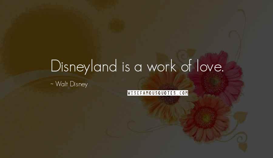 Walt Disney Quotes: Disneyland is a work of love.