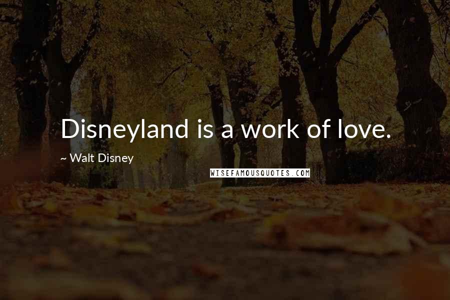 Walt Disney Quotes: Disneyland is a work of love.